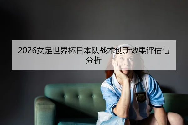 2026女足世界杯日本队战术创新效果评估与分析