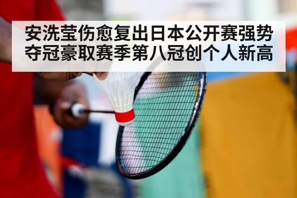 安洗莹伤愈复出日本公开赛强势夺冠豪取赛季第八冠创个人新高